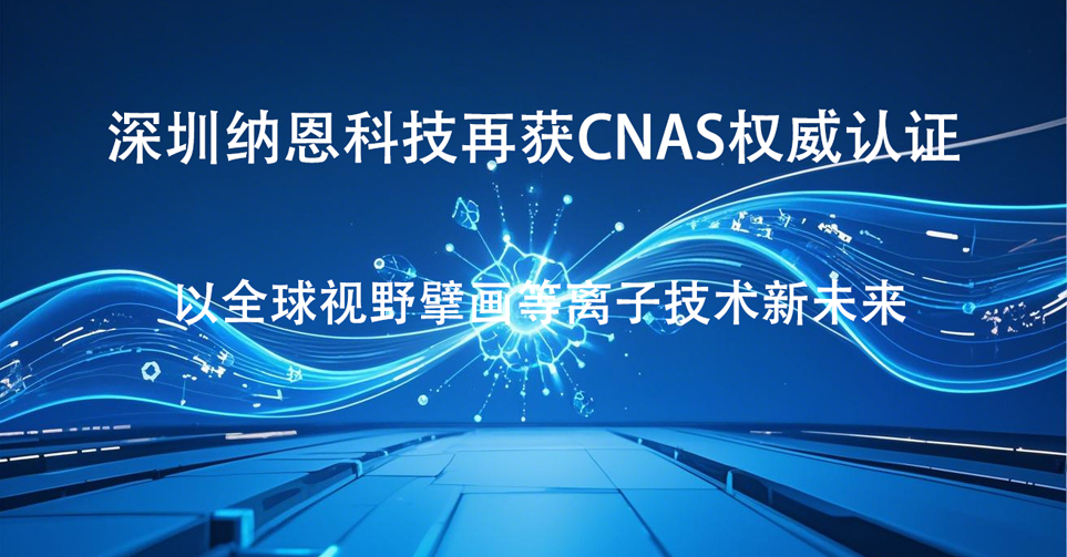 深圳納恩科技再獲CNAS權(quán)威認(rèn)證 以全球視野擘畫等離子技術(shù)新未來(lái)?